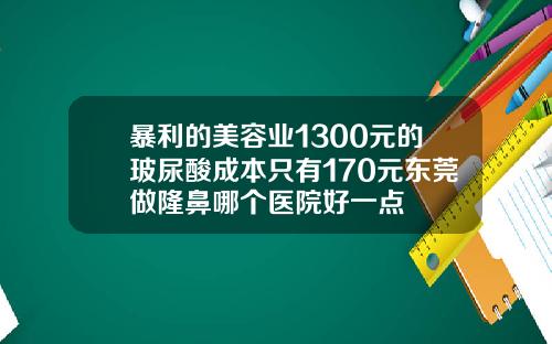 暴利的美容业1300元的玻尿酸成本只有170元东莞做隆鼻哪个医院好一点