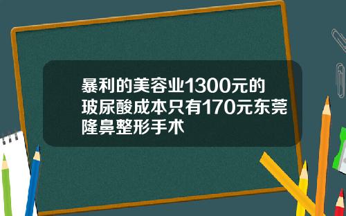 暴利的美容业1300元的玻尿酸成本只有170元东莞隆鼻整形手术