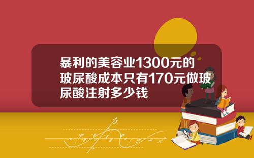 暴利的美容业1300元的玻尿酸成本只有170元做玻尿酸注射多少钱
