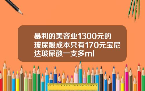 暴利的美容业1300元的玻尿酸成本只有170元宝尼达玻尿酸一支多ml