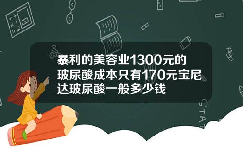 暴利的美容业1300元的玻尿酸成本只有170元宝尼达玻尿酸一般多少钱