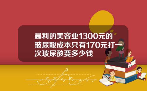 暴利的美容业1300元的玻尿酸成本只有170元打一次玻尿酸要多少钱