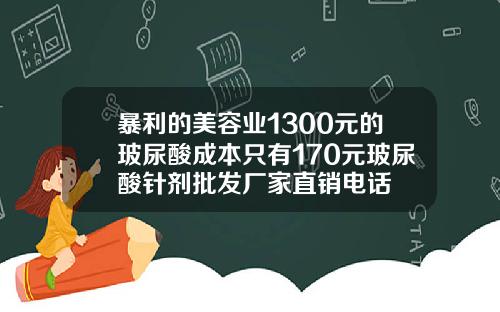 暴利的美容业1300元的玻尿酸成本只有170元玻尿酸针剂批发厂家直销电话
