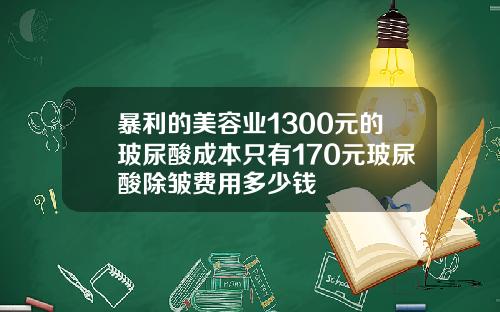 暴利的美容业1300元的玻尿酸成本只有170元玻尿酸除皱费用多少钱