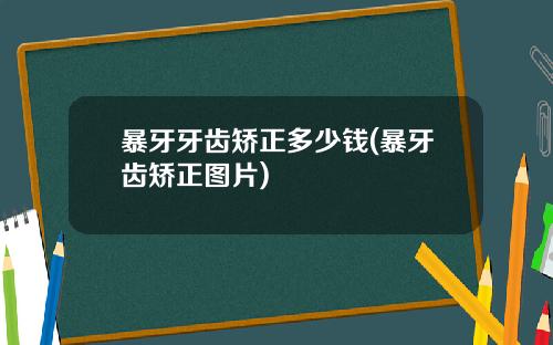 暴牙牙齿矫正多少钱(暴牙齿矫正图片)