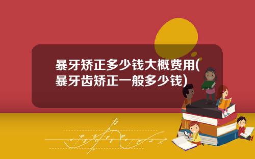 暴牙矫正多少钱大概费用(暴牙齿矫正一般多少钱)