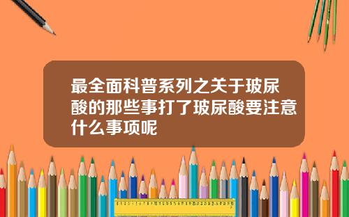 最全面科普系列之关于玻尿酸的那些事打了玻尿酸要注意什么事项呢