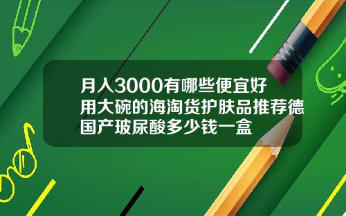 月入3000有哪些便宜好用大碗的海淘货护肤品推荐德国产玻尿酸多少钱一盒