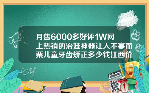 月售6000多好评1W网上热销的治娃神器让人不寒而栗儿童牙齿矫正多少钱江西价格表2023