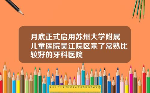 月底正式启用苏州大学附属儿童医院吴江院区来了常熟比较好的牙科医院