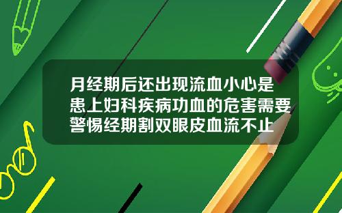 月经期后还出现流血小心是患上妇科疾病功血的危害需要警惕经期割双眼皮血流不止