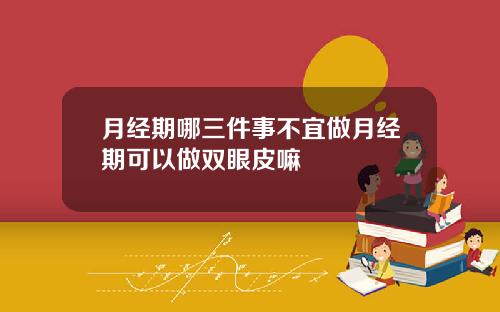 月经期哪三件事不宜做月经期可以做双眼皮嘛