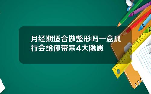 月经期适合做整形吗一意孤行会给你带来4大隐患