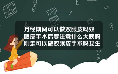 月经期间可以做双眼皮吗双眼皮手术后要注意什么大姨妈刚走可以做双眼皮手术吗女生