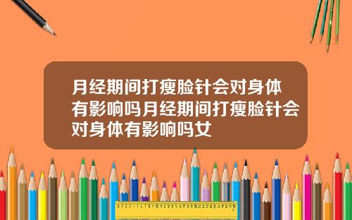 月经期间打瘦脸针会对身体有影响吗月经期间打瘦脸针会对身体有影响吗女