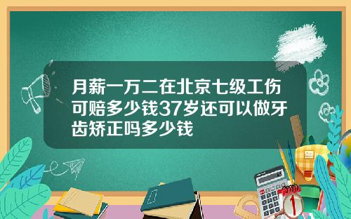 月薪一万二在北京七级工伤可赔多少钱37岁还可以做牙齿矫正吗多少钱