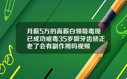 月薪5万的高薪白领吸毒现已成功戒毒35岁做牙齿矫正老了会有副作用吗视频