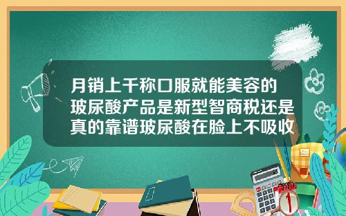月销上千称口服就能美容的玻尿酸产品是新型智商税还是真的靠谱玻尿酸在脸上不吸收