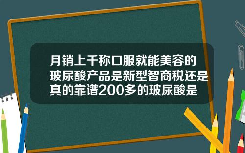 月销上千称口服就能美容的玻尿酸产品是新型智商税还是真的靠谱200多的玻尿酸是真的吗知乎