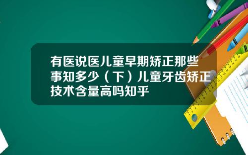有医说医儿童早期矫正那些事知多少（下）儿童牙齿矫正技术含量高吗知乎