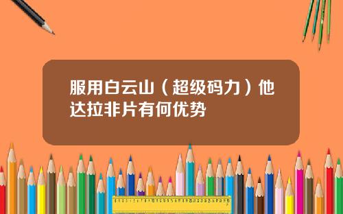 服用白云山（超级码力）他达拉非片有何优势