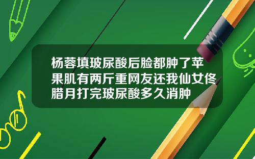 杨蓉填玻尿酸后脸都肿了苹果肌有两斤重网友还我仙女佟腊月打完玻尿酸多久消肿