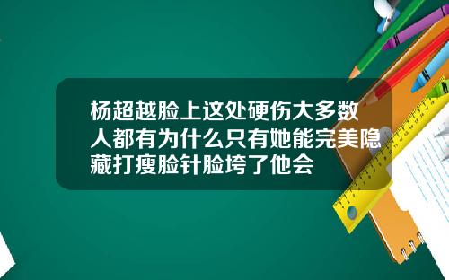 杨超越脸上这处硬伤大多数人都有为什么只有她能完美隐藏打瘦脸针脸垮了他会