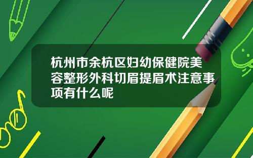 杭州市余杭区妇幼保健院美容整形外科切眉提眉术注意事项有什么呢