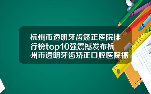 杭州市透明牙齿矫正医院排行榜top10强震撼发布杭州市透明牙齿矫正口腔医院福利提前解锁