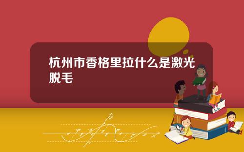 杭州市香格里拉什么是激光脱毛