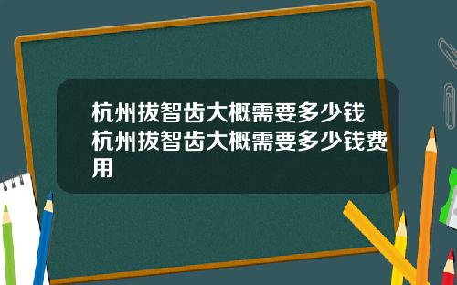 杭州拔智齿大概需要多少钱杭州拔智齿大概需要多少钱费用