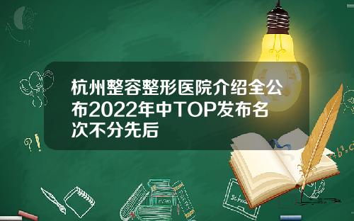 杭州整容整形医院介绍全公布2022年中TOP发布名次不分先后