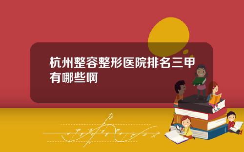 杭州整容整形医院排名三甲有哪些啊
