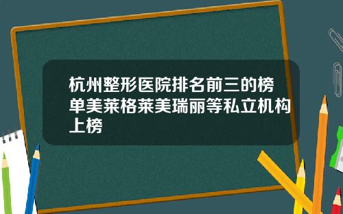 杭州整形医院排名前三的榜单美莱格莱美瑞丽等私立机构上榜