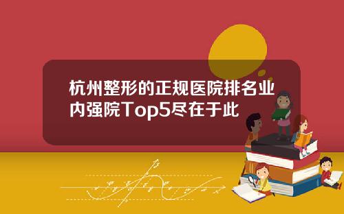 杭州整形的正规医院排名业内强院Top5尽在于此
