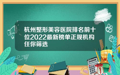 杭州整形美容医院排名前十位2022最新榜单正规机构任你筛选