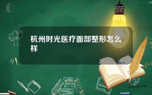 杭州时光医疗面部整形怎么样