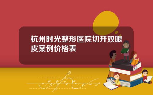 杭州时光整形医院切开双眼皮案例价格表