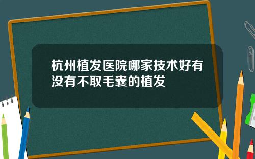 杭州植发医院哪家技术好有没有不取毛囊的植发