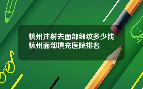 杭州注射去面部细纹多少钱杭州面部填充医院排名