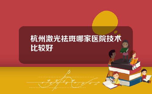 杭州激光祛斑哪家医院技术比较好