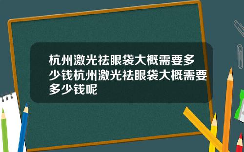 杭州激光祛眼袋大概需要多少钱杭州激光祛眼袋大概需要多少钱呢