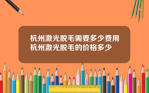 杭州激光脱毛需要多少费用杭州激光脱毛的价格多少