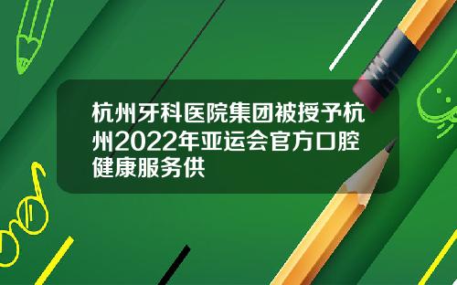 杭州牙科医院集团被授予杭州2022年亚运会官方口腔健康服务供