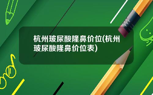 杭州玻尿酸隆鼻价位(杭州玻尿酸隆鼻价位表)