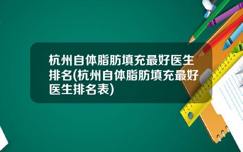 杭州自体脂肪填充最好医生排名(杭州自体脂肪填充最好医生排名表)