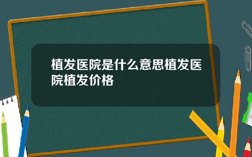 植发医院是什么意思植发医院植发价格