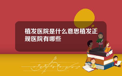 植发医院是什么意思植发正规医院有哪些