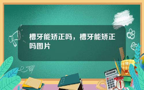 槽牙能矫正吗，槽牙能矫正吗图片