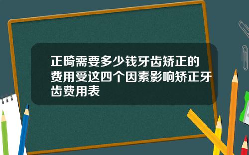 正畸需要多少钱牙齿矫正的费用受这四个因素影响矫正牙齿费用表